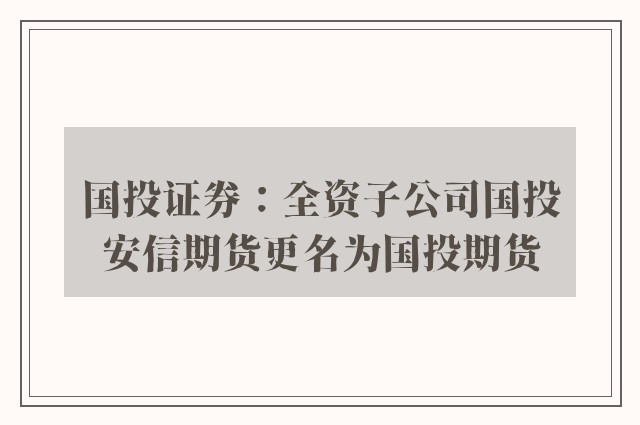 国投证券：全资子公司国投安信期货更名为国投期货