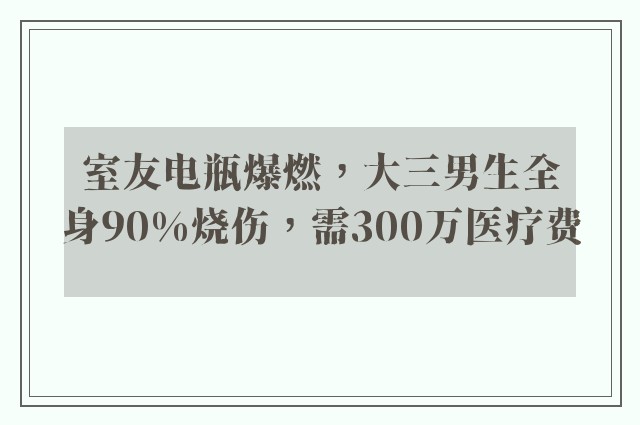 室友电瓶爆燃，大三男生全身90%烧伤，需300万医疗费