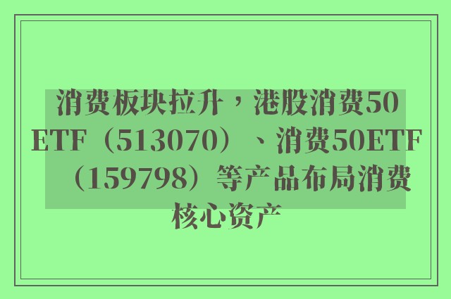 消费板块拉升，港股消费50ETF（513070）、消费50ETF（159798）等产品布局消费核心资产