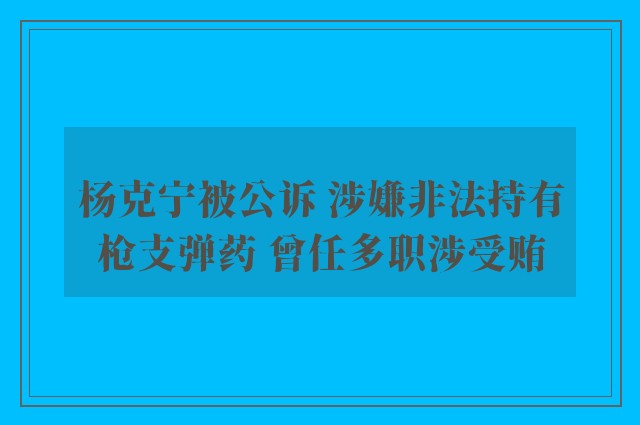 杨克宁被公诉 涉嫌非法持有枪支弹药 曾任多职涉受贿