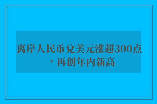 离岸人民币兑美元涨超300点，再创年内新高