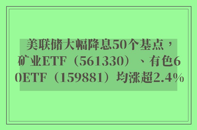 美联储大幅降息50个基点，矿业ETF（561330）、有色60ETF（159881）均涨超2.4%