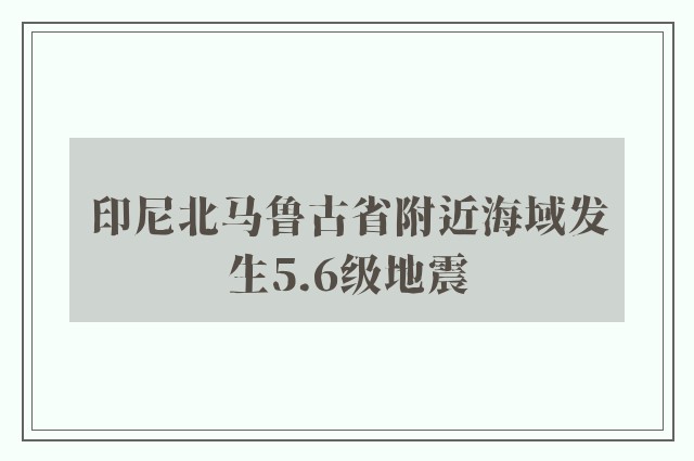 印尼北马鲁古省附近海域发生5.6级地震