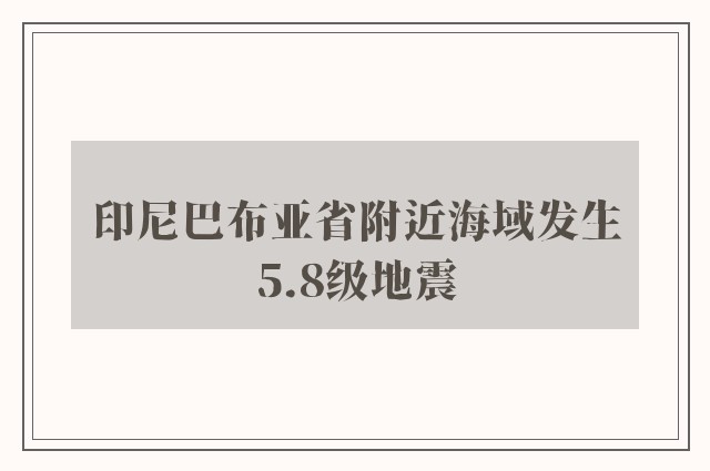 印尼巴布亚省附近海域发生5.8级地震