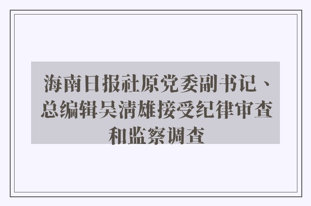 海南日报社原党委副书记、总编辑吴清雄接受纪律审查和监察调查