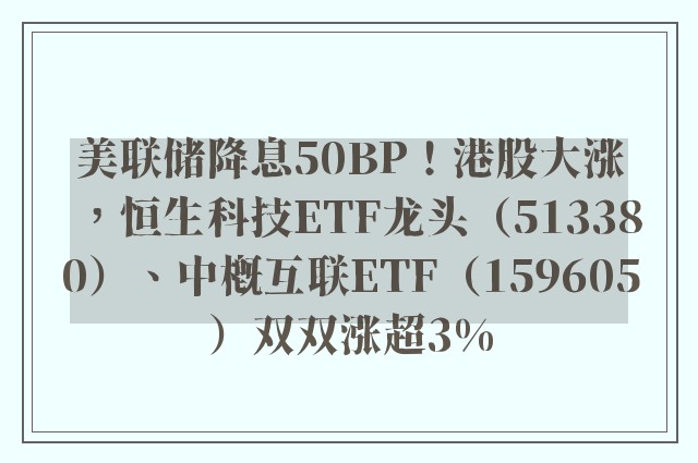 美联储降息50BP！港股大涨，恒生科技ETF龙头（513380）、中概互联ETF（159605）双双涨超3%