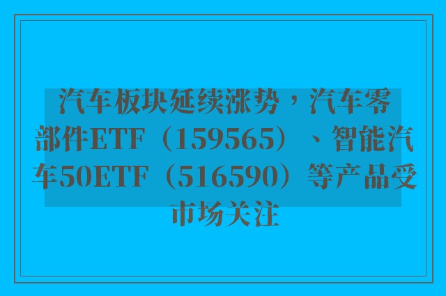 汽车板块延续涨势，汽车零部件ETF（159565）、智能汽车50ETF（516590）等产品受市场关注