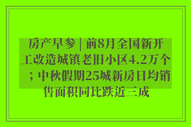 房产早参 | 前8月全国新开工改造城镇老旧小区4.2万个；中秋假期25城新房日均销售面积同比跌近三成