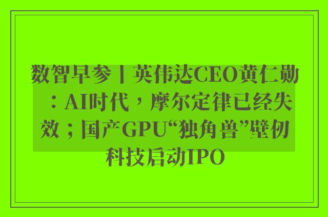 数智早参丨英伟达CEO黄仁勋：AI时代，摩尔定律已经失效；国产GPU“独角兽”壁仞科技启动IPO