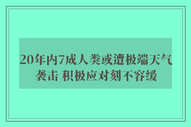 20年内7成人类或遭极端天气袭击 积极应对刻不容缓