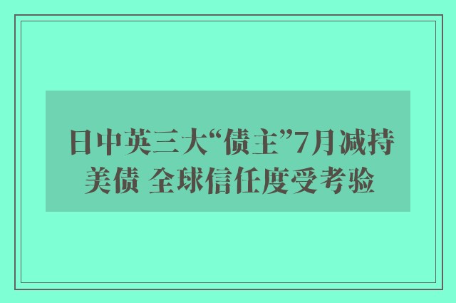 日中英三大“债主”7月减持美债 全球信任度受考验