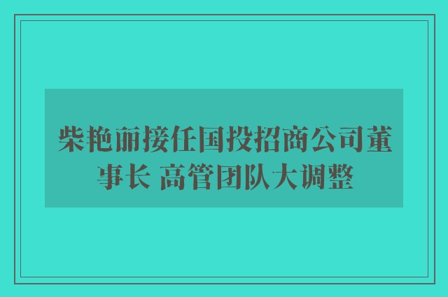 柴艳丽接任国投招商公司董事长 高管团队大调整