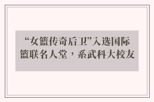 “女篮传奇后卫”入选国际篮联名人堂，系武科大校友