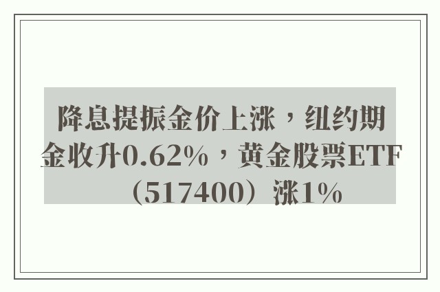 降息提振金价上涨，纽约期金收升0.62%，黄金股票ETF（517400）涨1%