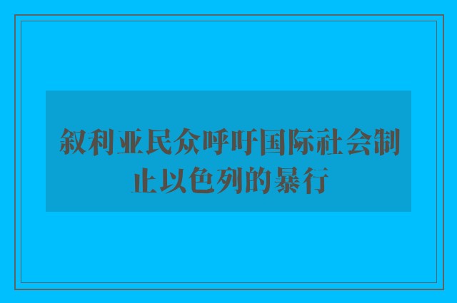 叙利亚民众呼吁国际社会制止以色列的暴行