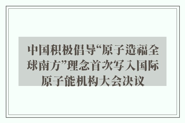 中国积极倡导“原子造福全球南方”理念首次写入国际原子能机构大会决议