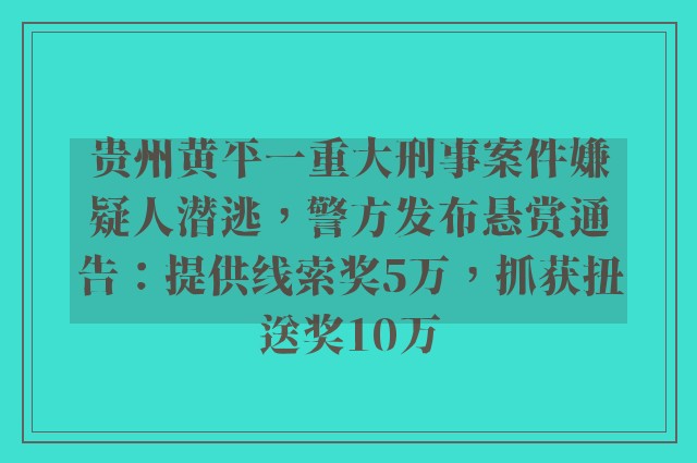 贵州黄平一重大刑事案件嫌疑人潜逃，警方发布悬赏通告：提供线索奖5万，抓获扭送奖10万