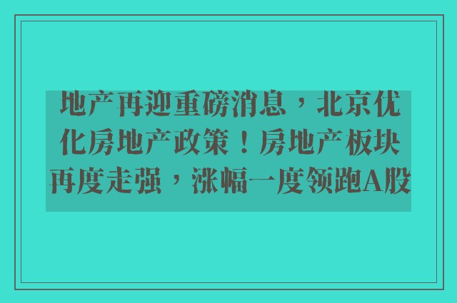 地产再迎重磅消息，北京优化房地产政策！房地产板块再度走强，涨幅一度领跑A股