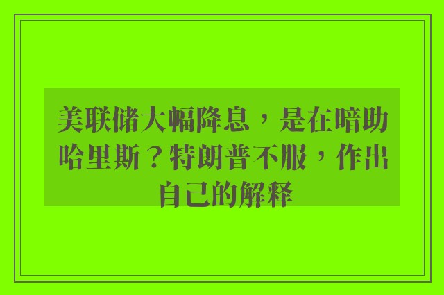 美联储大幅降息，是在暗助哈里斯？特朗普不服，作出自己的解释