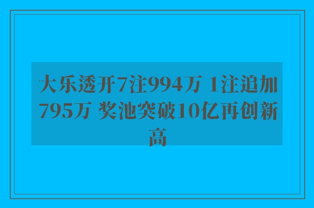 大乐透开7注994万 1注追加795万 奖池突破10亿再创新高