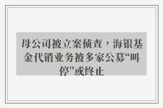 母公司被立案侦查，海银基金代销业务被多家公募“叫停”或终止