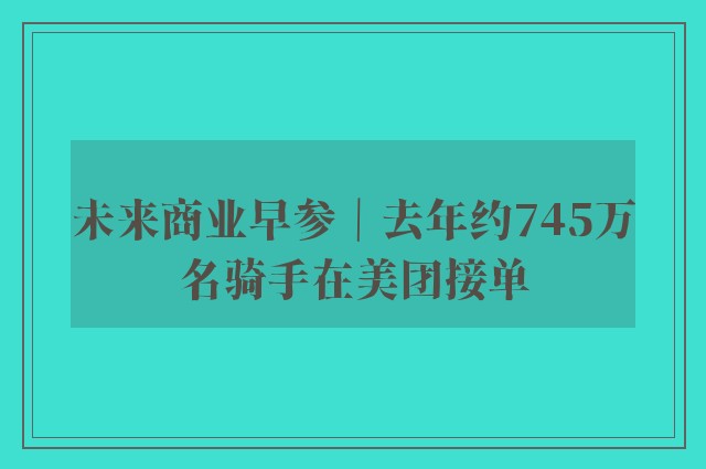 未来商业早参｜去年约745万名骑手在美团接单