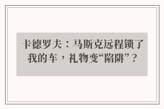 卡德罗夫：马斯克远程锁了我的车，礼物变“陷阱”？