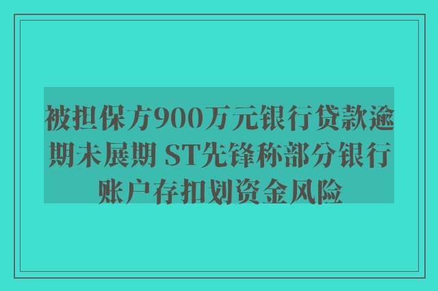 被担保方900万元银行贷款逾期未展期 ST先锋称部分银行账户存扣划资金风险