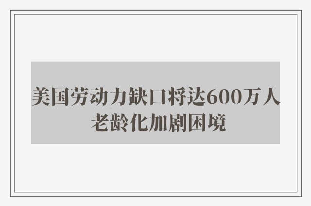 美国劳动力缺口将达600万人 老龄化加剧困境