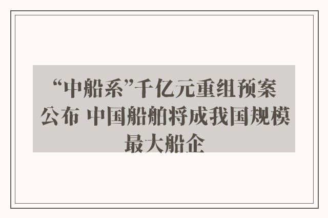 “中船系”千亿元重组预案公布 中国船舶将成我国规模最大船企