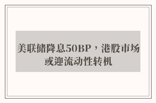 美联储降息50BP，港股市场或迎流动性转机