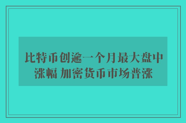 比特币创逾一个月最大盘中涨幅 加密货币市场普涨