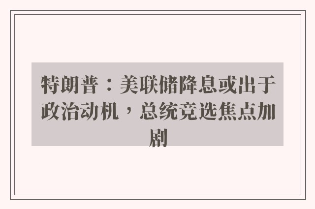 特朗普：美联储降息或出于政治动机，总统竞选焦点加剧