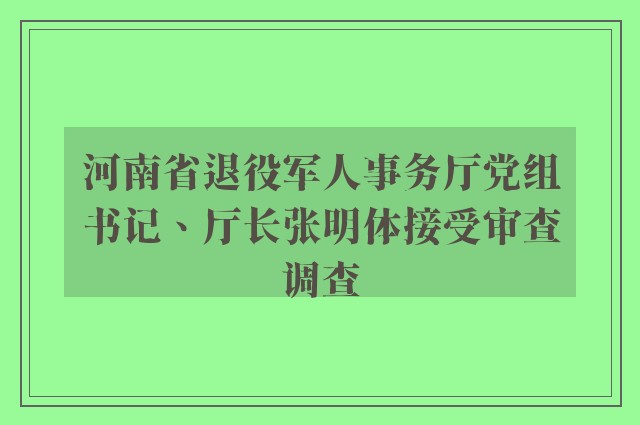 河南省退役军人事务厅党组书记、厅长张明体接受审查调查