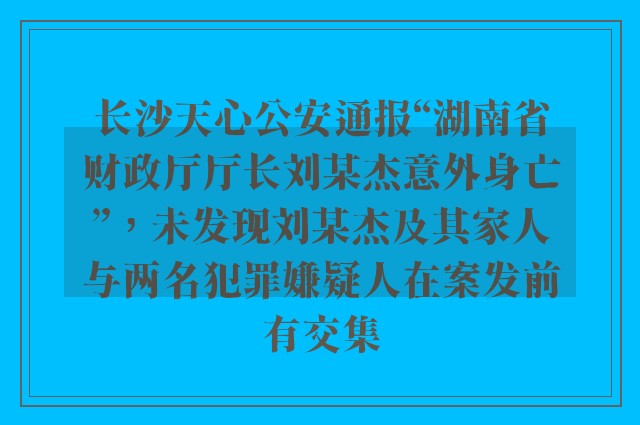 长沙天心公安通报“湖南省财政厅厅长刘某杰意外身亡”，未发现刘某杰及其家人与两名犯罪嫌疑人在案发前有交集