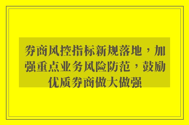 券商风控指标新规落地，加强重点业务风险防范，鼓励优质券商做大做强