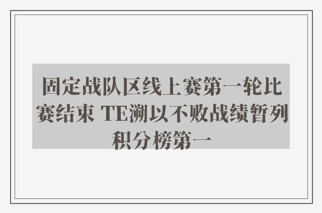 固定战队区线上赛第一轮比赛结束 TE溯以不败战绩暂列积分榜第一