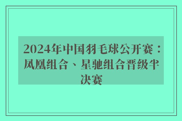 2024年中国羽毛球公开赛：凤凰组合、星驰组合晋级半决赛