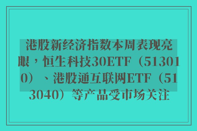 港股新经济指数本周表现亮眼，恒生科技30ETF（513010）、港股通互联网ETF（513040）等产品受市场关注