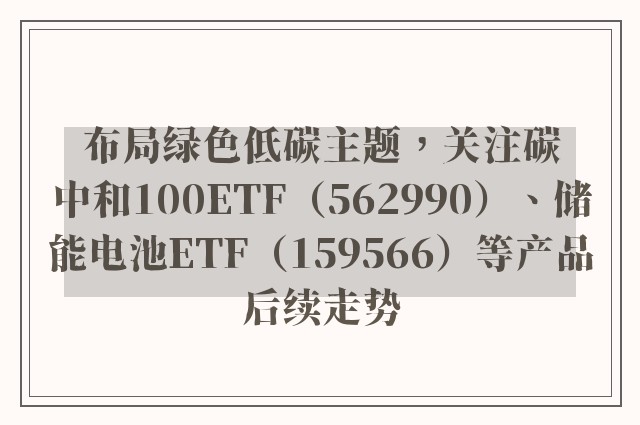 布局绿色低碳主题，关注碳中和100ETF（562990）、储能电池ETF（159566）等产品后续走势