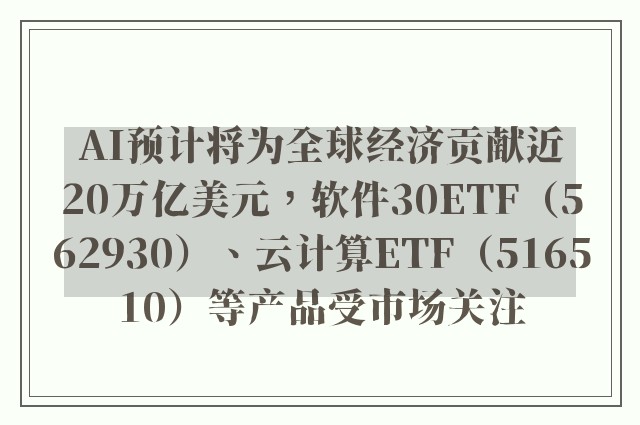 AI预计将为全球经济贡献近20万亿美元，软件30ETF（562930）、云计算ETF（516510）等产品受市场关注