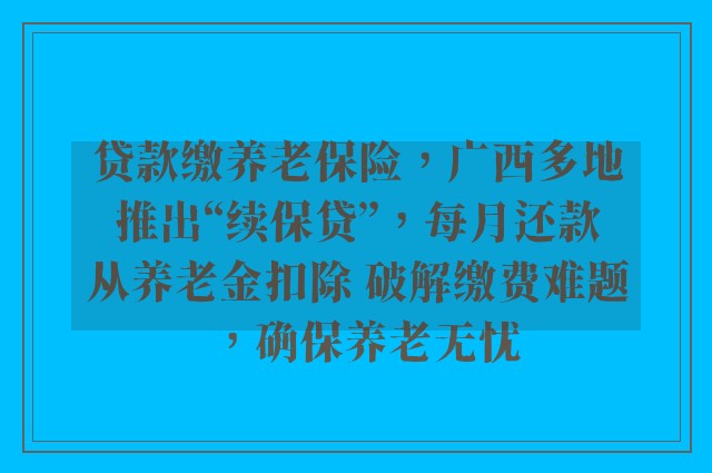 贷款缴养老保险，广西多地推出“续保贷”，每月还款从养老金扣除 破解缴费难题，确保养老无忧