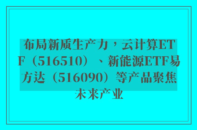 布局新质生产力，云计算ETF（516510）、新能源ETF易方达（516090）等产品聚焦未来产业