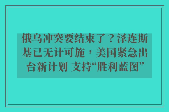 俄乌冲突要结束了？泽连斯基已无计可施，美国紧急出台新计划 支持“胜利蓝图”