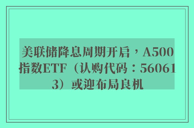 美联储降息周期开启，A500指数ETF（认购代码：560613）或迎布局良机