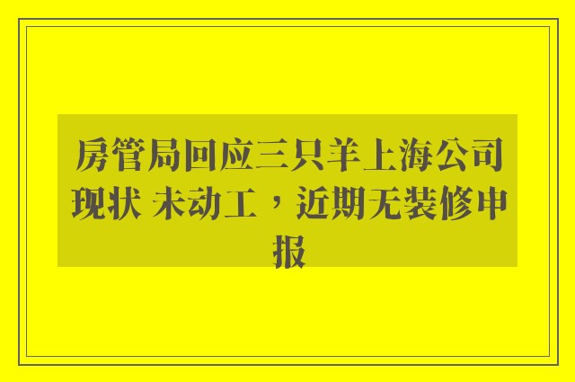 房管局回应三只羊上海公司现状 未动工，近期无装修申报