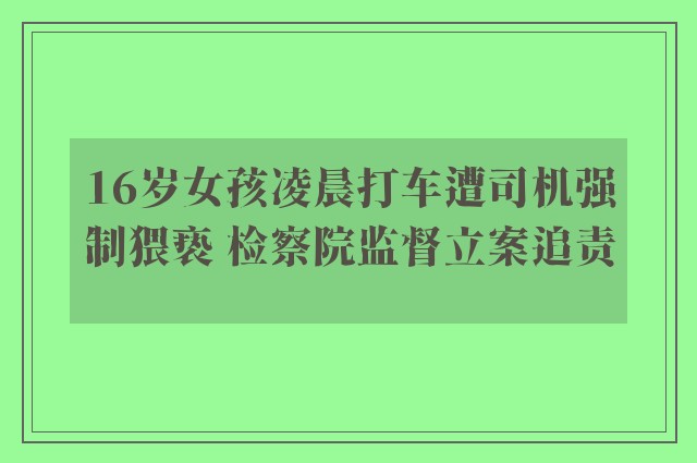 16岁女孩凌晨打车遭司机强制猥亵 检察院监督立案追责