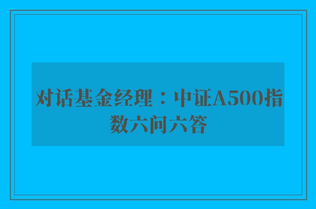 对话基金经理：中证A500指数六问六答