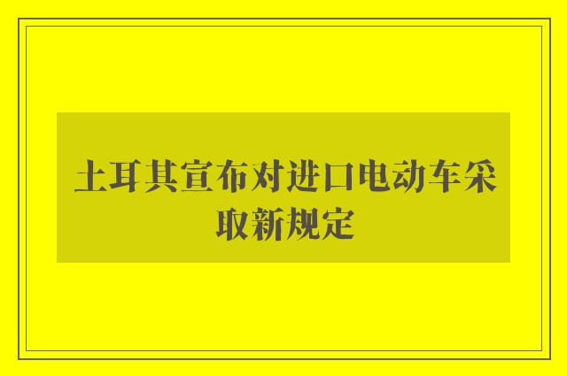 土耳其宣布对进口电动车采取新规定