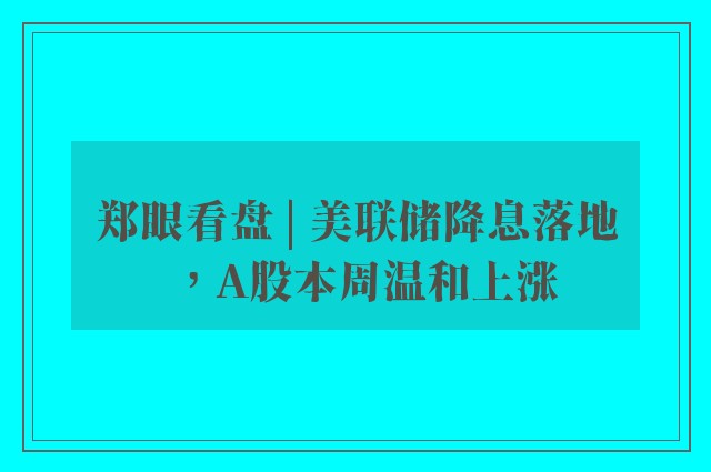 郑眼看盘 | 美联储降息落地，A股本周温和上涨